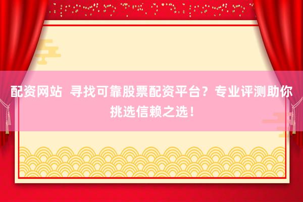 配资网站  寻找可靠股票配资平台？专业评测助你挑选信赖之选！