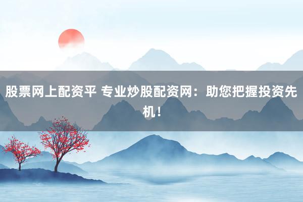 股票网上配资平 专业炒股配资网：助您把握投资先机！