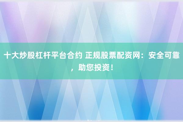 十大炒股杠杆平台合约 正规股票配资网：安全可靠，助您投资！