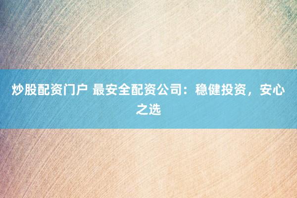 炒股配资门户 最安全配资公司：稳健投资，安心之选