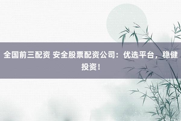 全国前三配资 安全股票配资公司：优选平台，稳健投资！