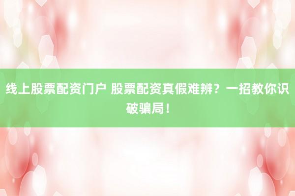 线上股票配资门户 股票配资真假难辨？一招教你识破骗局！