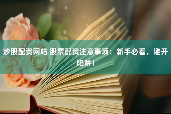 炒股配资网站 股票配资注意事项：新手必看，避开陷阱！
