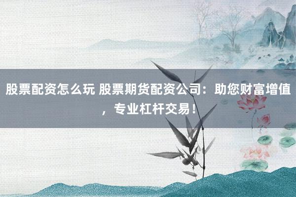 股票配资怎么玩 股票期货配资公司：助您财富增值，专业杠杆交易！