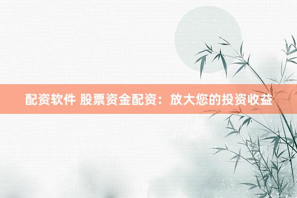 配资软件 股票资金配资：放大您的投资收益