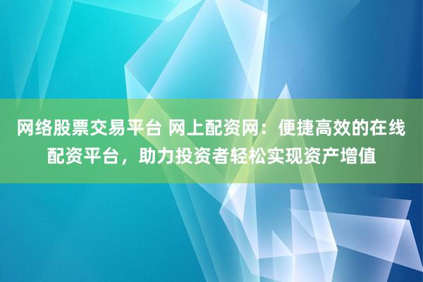 网络股票交易平台 网上配资网：便捷高效的在线配资平台，助力投资者轻松实现资产增值