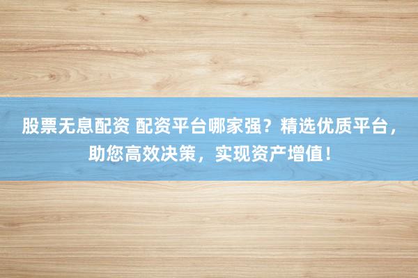 股票无息配资 配资平台哪家强？精选优质平台，助您高效决策，实现资产增值！