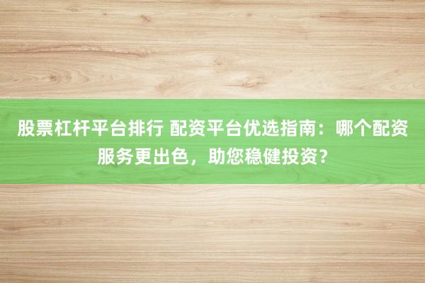 股票杠杆平台排行 配资平台优选指南：哪个配资服务更出色，助您稳健投资？