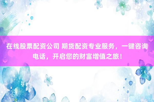 在线股票配资公司 期货配资专业服务，一键咨询电话，开启您的财富增值之旅！