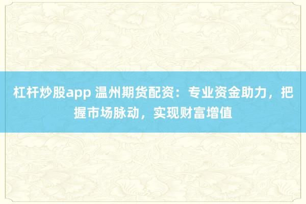 杠杆炒股app 温州期货配资：专业资金助力，把握市场脉动，实现财富增值