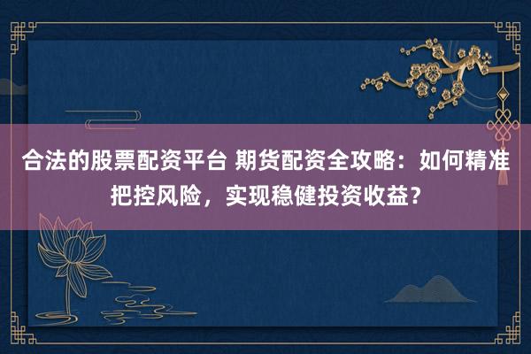 合法的股票配资平台 期货配资全攻略：如何精准把控风险，实现稳健投资收益？
