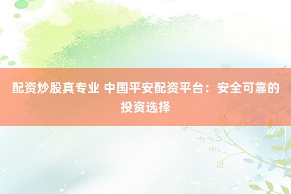 配资炒股真专业 中国平安配资平台：安全可靠的投资选择