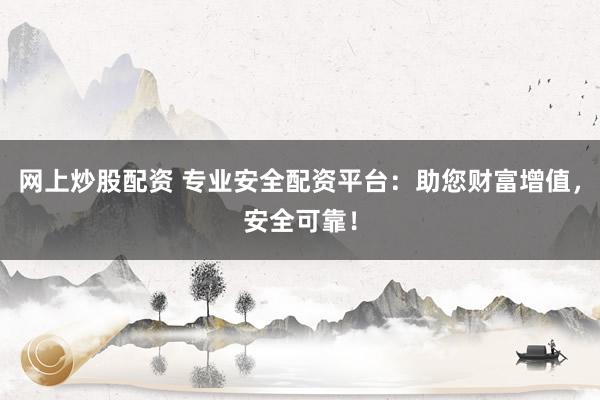 网上炒股配资 专业安全配资平台：助您财富增值，安全可靠！