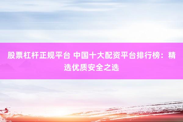 股票杠杆正规平台 中国十大配资平台排行榜：精选优质安全之选