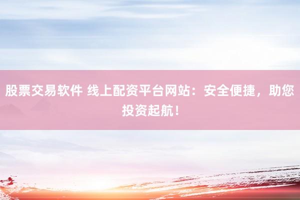 股票交易软件 线上配资平台网站：安全便捷，助您投资起航！