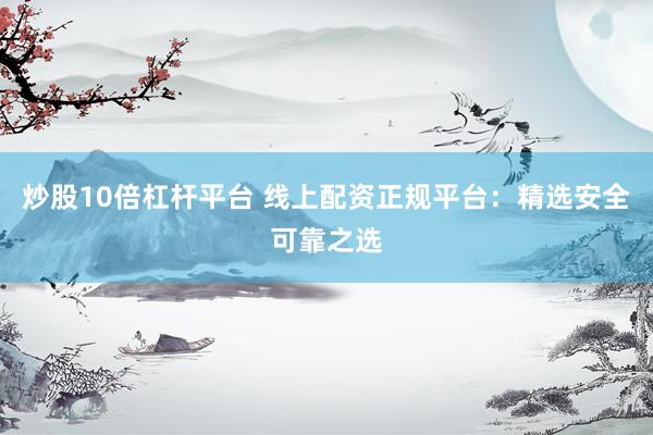 炒股10倍杠杆平台 线上配资正规平台：精选安全可靠之选