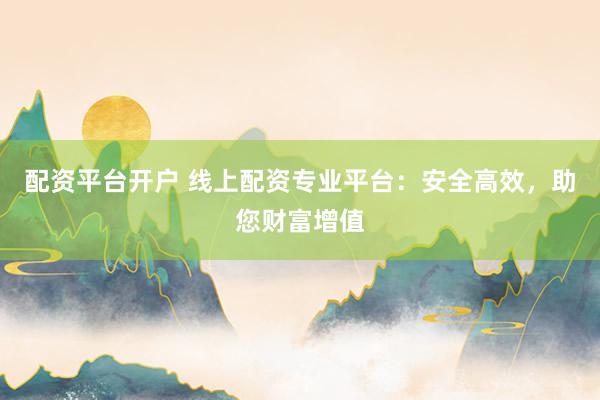 配资平台开户 线上配资专业平台：安全高效，助您财富增值
