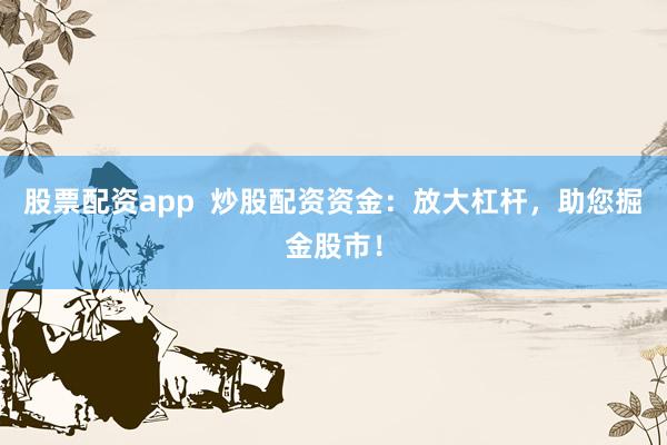 股票配资app  炒股配资资金：放大杠杆，助您掘金股市！