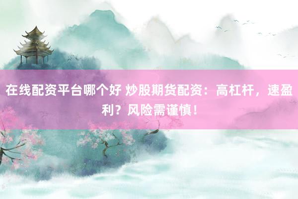 在线配资平台哪个好 炒股期货配资：高杠杆，速盈利？风险需谨慎！