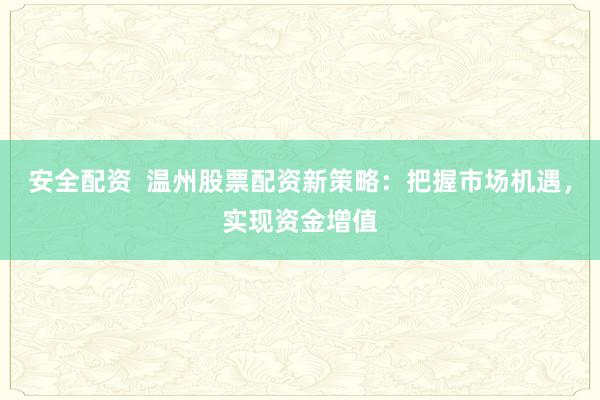 安全配资  温州股票配资新策略：把握市场机遇，实现资金增值