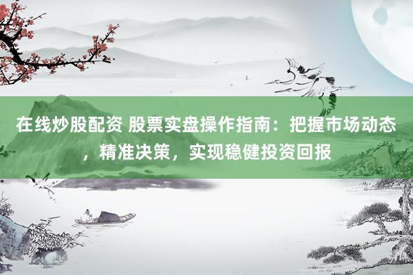 在线炒股配资 股票实盘操作指南：把握市场动态，精准决策，实现稳健投资回报