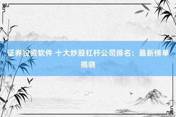 证券投资软件 十大炒股杠杆公司排名：最新榜单揭晓