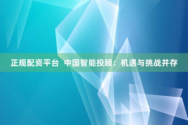 正规配资平台 中国智能投顾:机遇与挑战并存