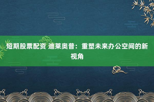 短期股票配资 迪莱奥普：重塑未来办公空间的新视角