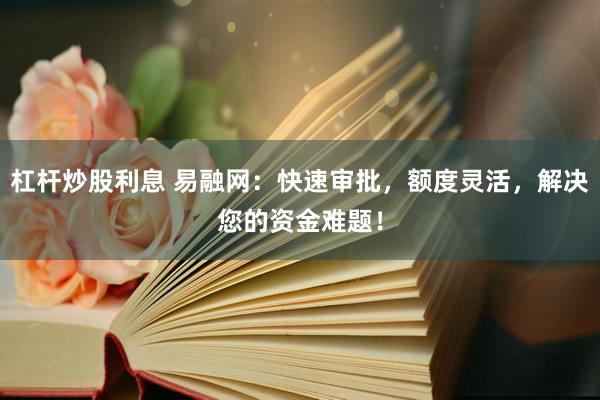 杠杆炒股利息 易融网：快速审批，额度灵活，解决您的资金难题！