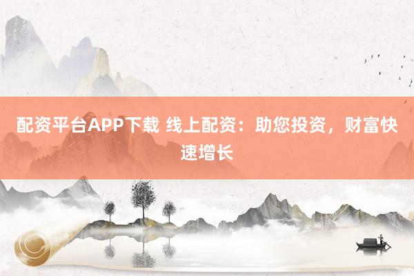 配资平台APP下载 线上配资：助您投资，财富快速增长