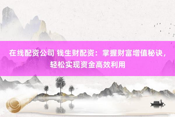 在线配资公司 钱生财配资：掌握财富增值秘诀，轻松实现资金高效利用