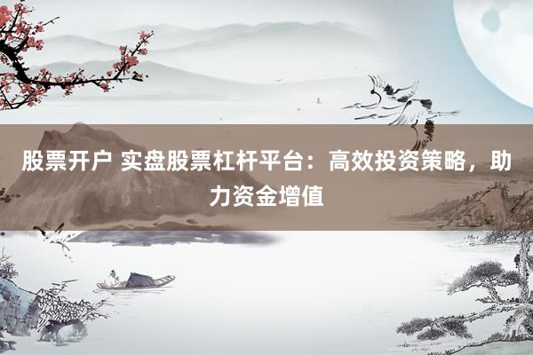 股票开户 实盘股票杠杆平台：高效投资策略，助力资金增值