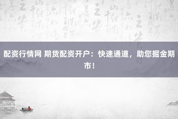 配资行情网 期货配资开户：快速通道，助您掘金期市！