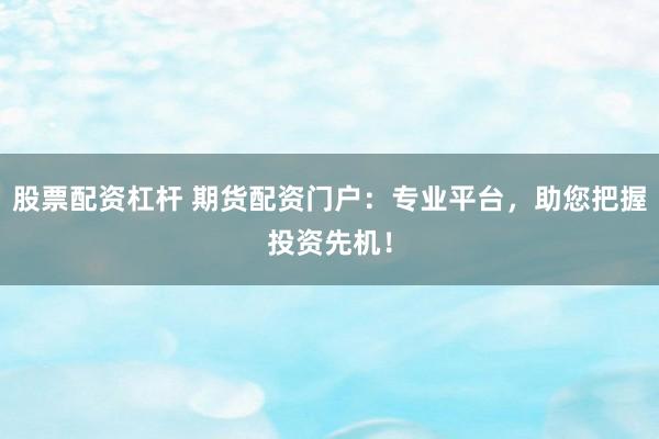 股票配资杠杆 期货配资门户：专业平台，助您把握投资先机！
