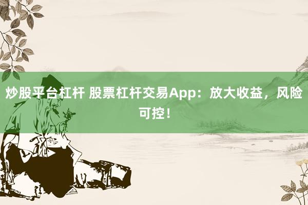 炒股平台杠杆 股票杠杆交易App：放大收益，风险可控！