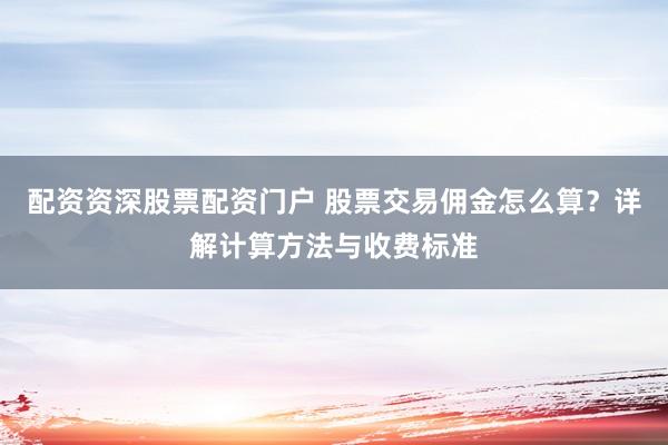 配资资深股票配资门户 股票交易佣金怎么算?详解计算方法与收费标准