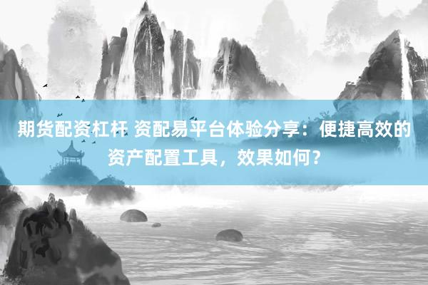期货配资杠杆 资配易平台体验分享:便捷高效的资产配置工具,效果如何?