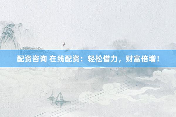 配资咨询 在线配资:轻松借力,财富倍增!