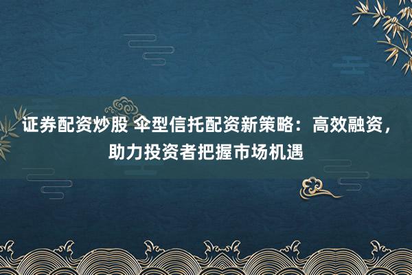 证券配资炒股 伞型信托配资新策略:高效融资,助力投资者把握市场机遇