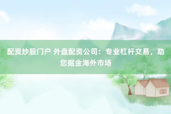 配资炒股门户 外盘配资公司：专业杠杆交易，助您掘金海外市场