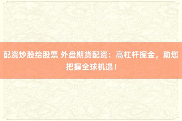 配资炒股给股票 外盘期货配资:高杠杆掘金,助您把握全球机遇!