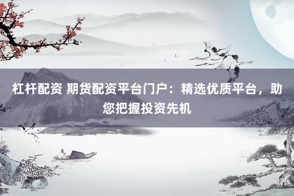 杠杆配资 期货配资平台门户：精选优质平台，助您把握投资先机
