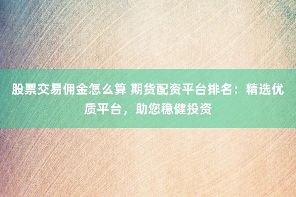股票交易佣金怎么算 期货配资平台排名:精选优质平台,助您稳健投资