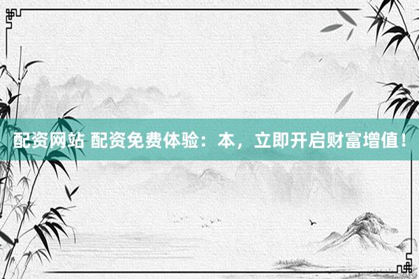 配资网站 配资免费体验：本，立即开启财富增值！