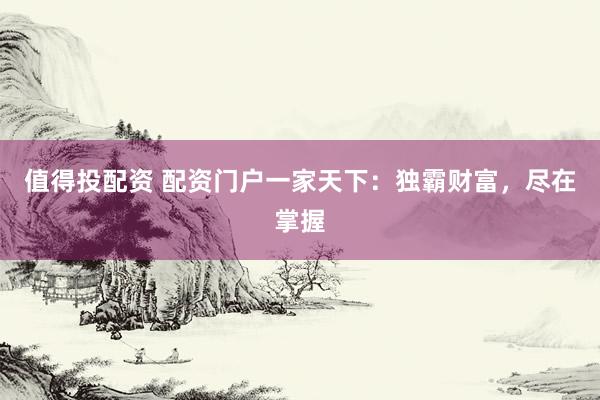 值得投配资 配资门户一家天下：独霸财富，尽在掌握