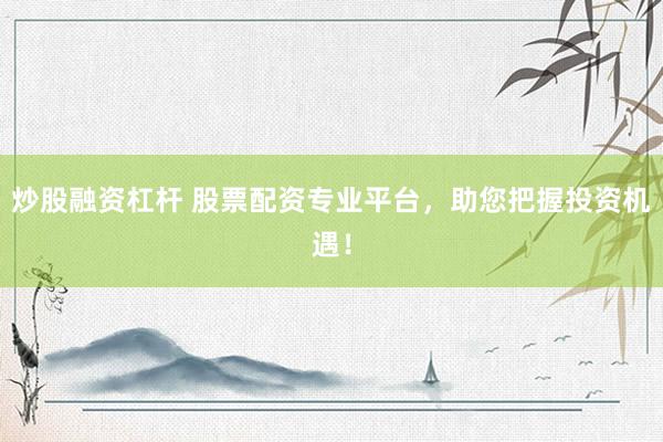 炒股融资杠杆 股票配资专业平台,助您把握投资机遇!