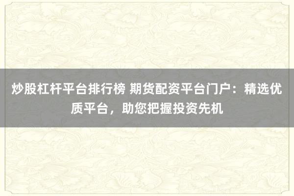 炒股杠杆平台排行榜 期货配资平台门户:精选优质平台,助您把握投资先机