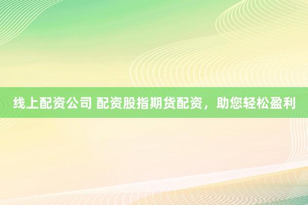 线上配资公司 配资股指期货配资,助您轻松盈利