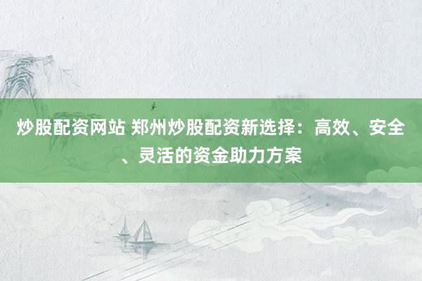 炒股配资网站 郑州炒股配资新选择:高效、安全、灵活的资金助力方案