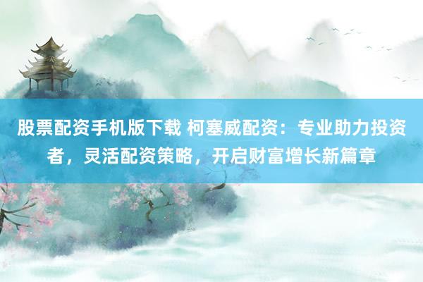 股票配资手机版下载 柯塞威配资:专业助力投资者,灵活配资策略,开启财富增长新篇章
